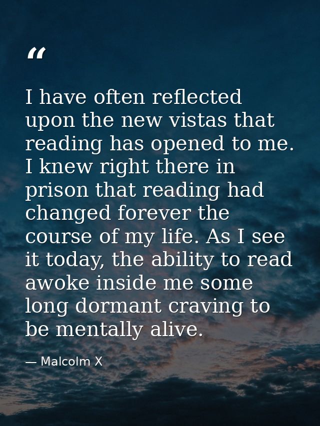 I have often reflected upon the new vistas that reading has opened to me. I knew right there in prison that reading had  — Malcolm X