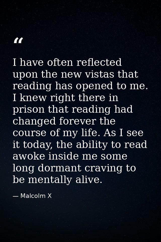I have often reflected upon the new vistas that reading has opened to me. I knew right there in prison that reading had  — Malcolm X