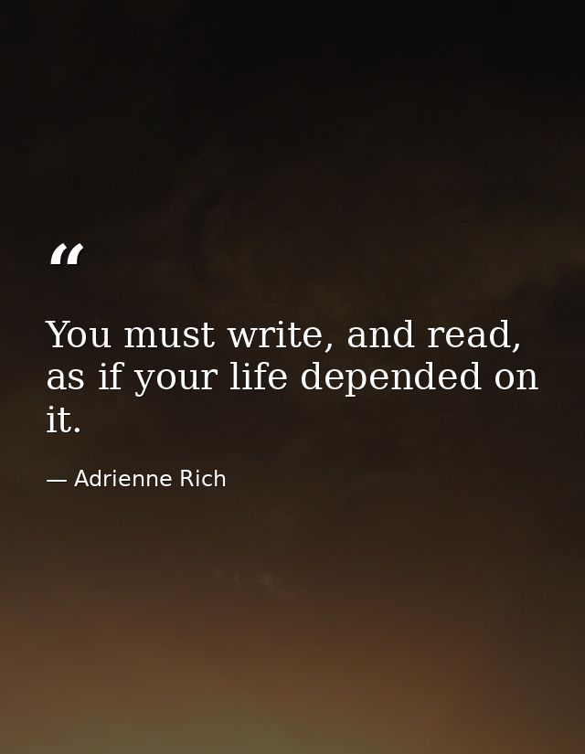You must write, and read, as if your life depended on it. — Adrienne Rich