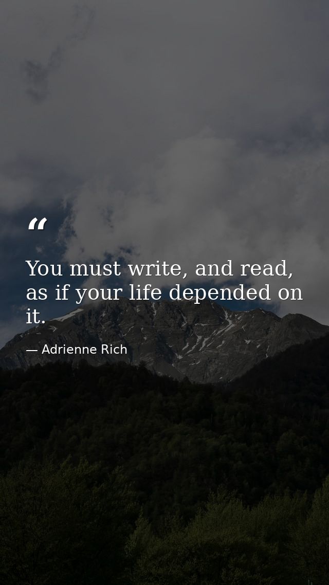 You must write, and read, as if your life depended on it. — Adrienne Rich