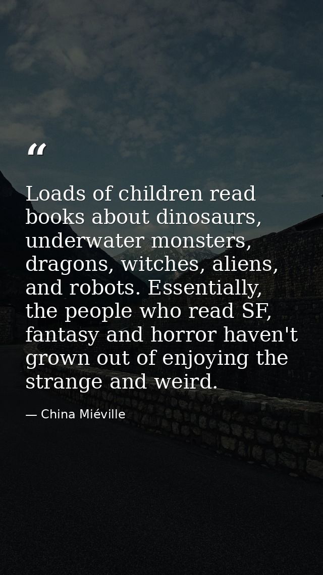 Loads of children read books about dinosaurs, underwater monsters, dragons, witches, aliens, and robots. Essentially, th — China Miéville