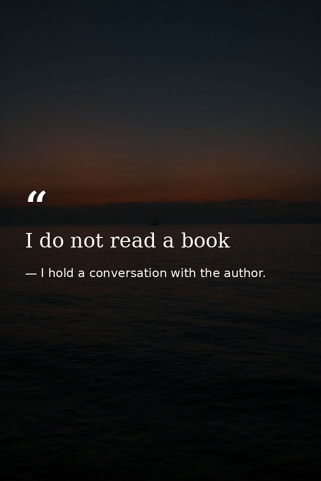 I do not read a book — I hold a conversation with the author.