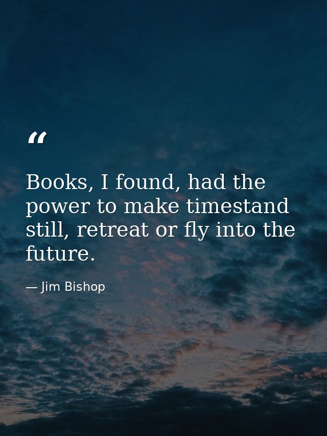 Books, I found, had the power to make timestand still, retreat or fly into the future. — Jim Bishop