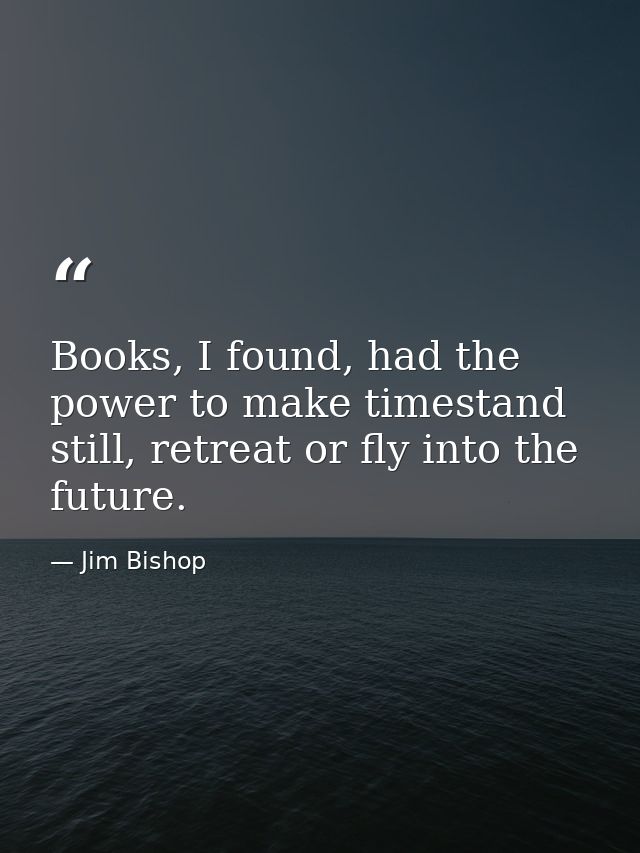 Books, I found, had the power to make timestand still, retreat or fly into the future. — Jim Bishop