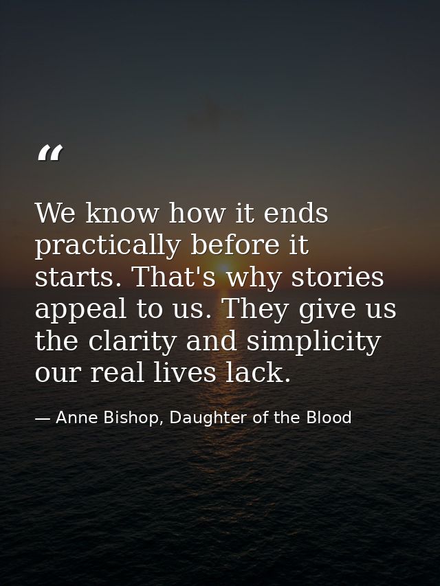 We know how it ends practically before it starts. That's why stories appeal to us. They give us the clarity and simplici — Anne Bishop, Daughter of the Blood