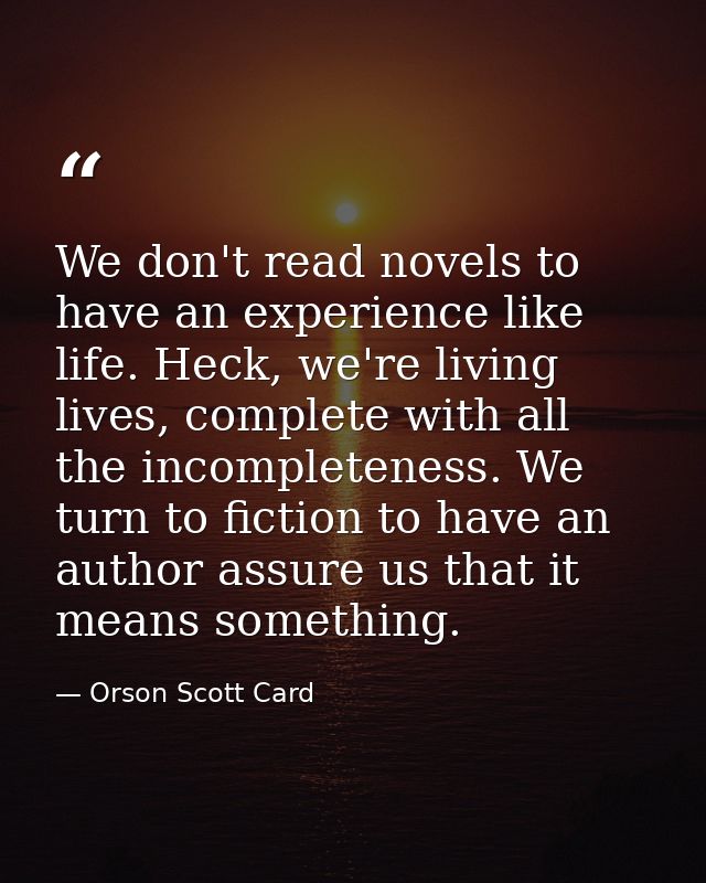 We don't read novels to have an experience like life. Heck, we're living lives, complete with all the incompleteness. We — Orson Scott Card