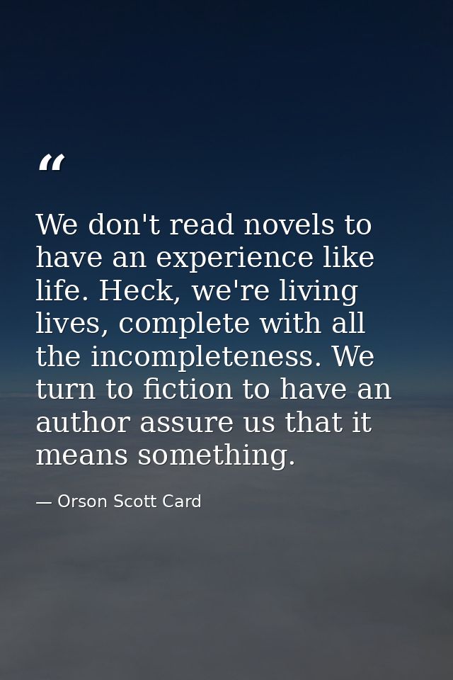 We don't read novels to have an experience like life. Heck, we're living lives, complete with all the incompleteness. We — Orson Scott Card