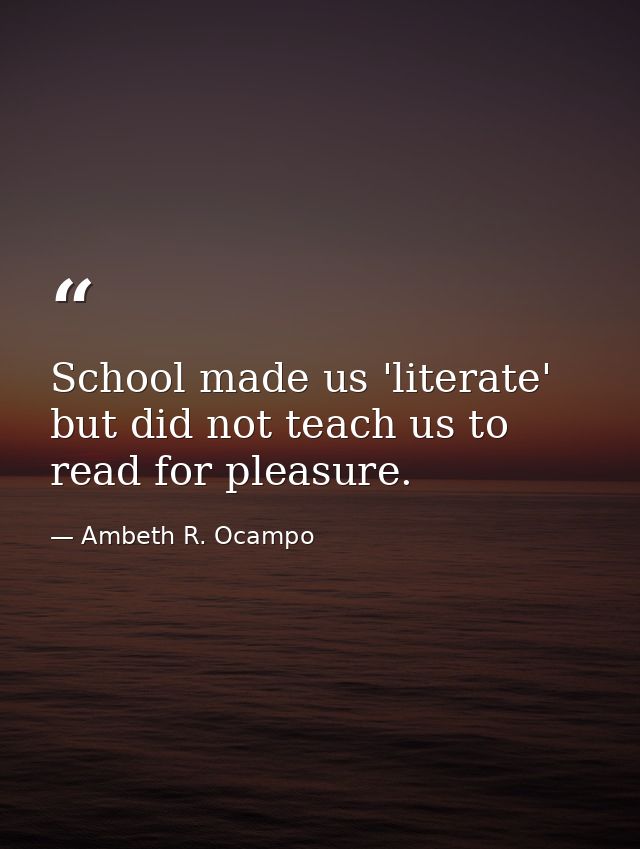 School made us 'literate' but did not teach us to read for pleasure. — Ambeth R. Ocampo