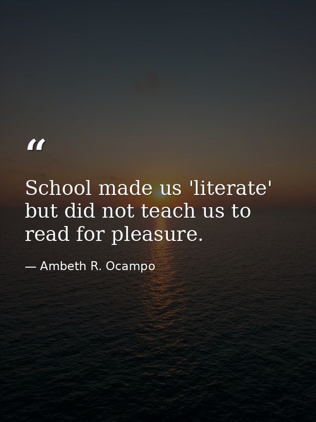 School made us 'literate' but did not teach us to read for pleasure. — Ambeth R. Ocampo