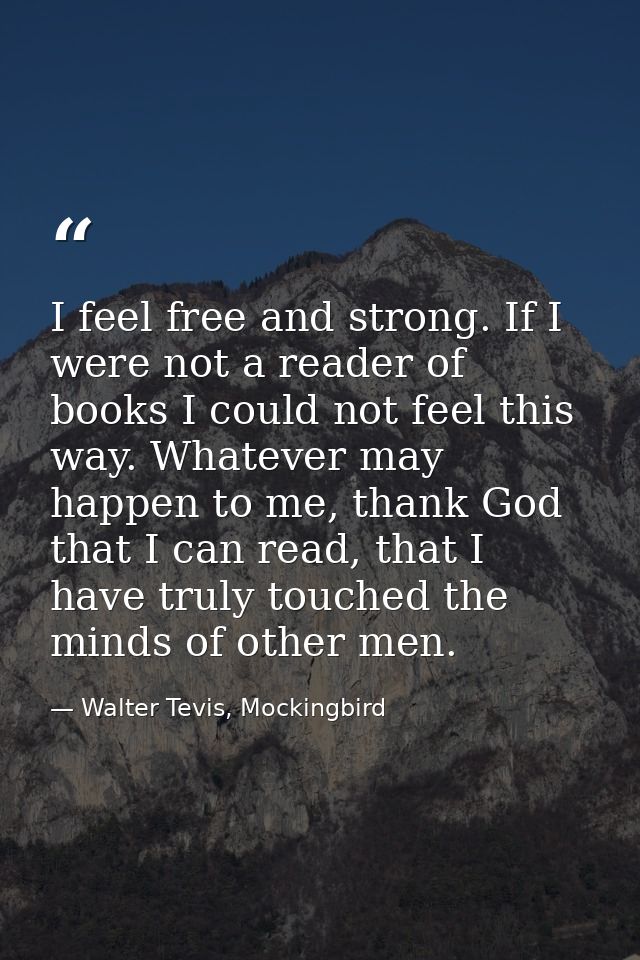 I feel free and strong. If I were not a reader of books I could not feel this way. Whatever may happen to me, thank God  — Walter Tevis, Mockingbird