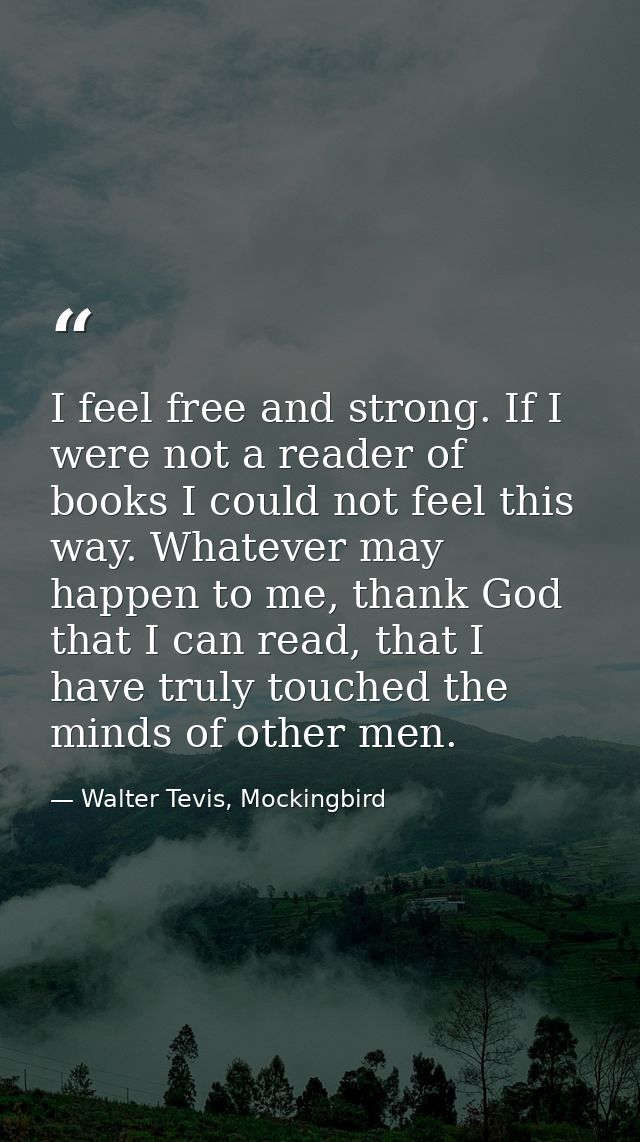 I feel free and strong. If I were not a reader of books I could not feel this way. Whatever may happen to me, thank God  — Walter Tevis, Mockingbird