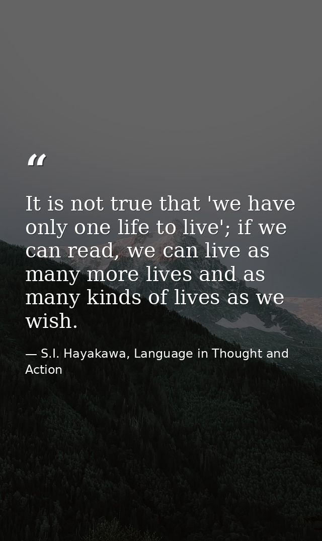It is not true that 'we have only one life to live'; if we can read, we can live as many more lives and as many kinds of — S.I. Hayakawa, Language in Thought and Action