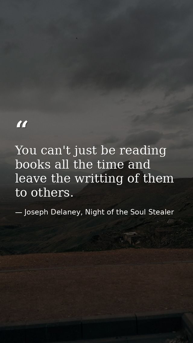 You can't just be reading books all the time and leave the writting of them to others. — Joseph Delaney, Night of the Soul Stealer