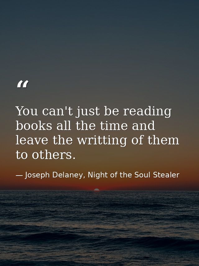 You can't just be reading books all the time and leave the writting of them to others. — Joseph Delaney, Night of the Soul Stealer