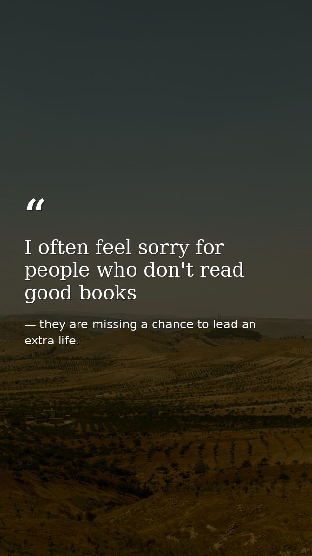 I often feel sorry for people who don't read good books — they are missing a chance to lead an extra life.