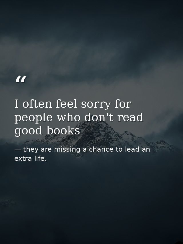 I often feel sorry for people who don't read good books — they are missing a chance to lead an extra life.