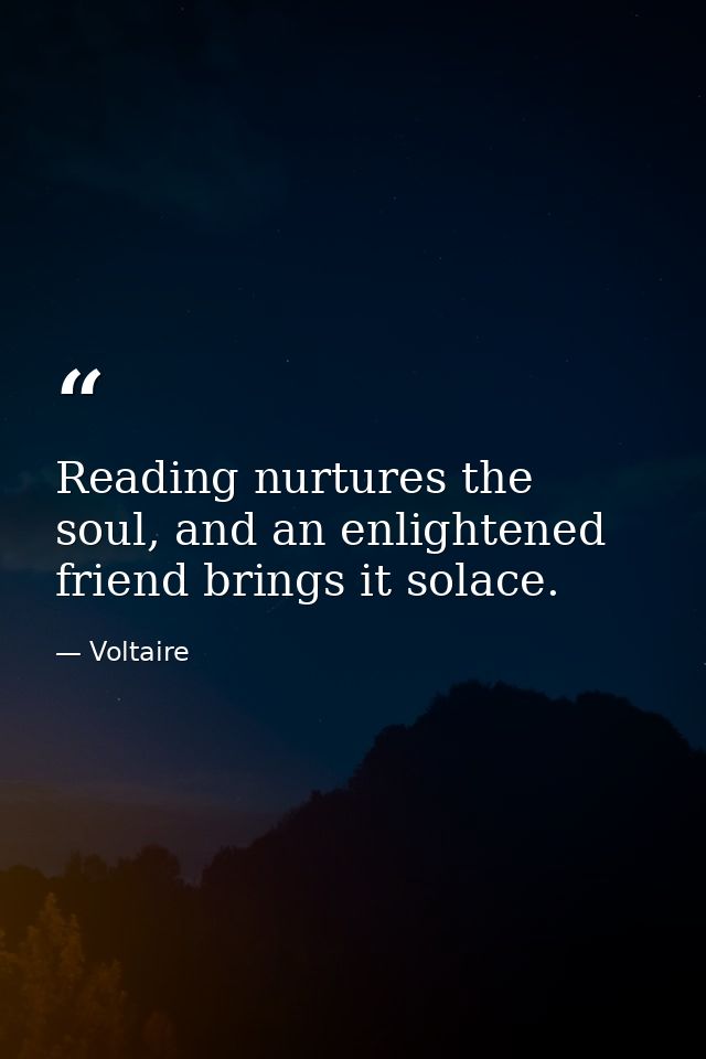 Reading nurtures the soul, and an enlightened friend brings it solace. — Voltaire