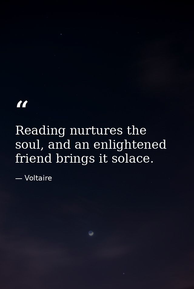 Reading nurtures the soul, and an enlightened friend brings it solace. — Voltaire