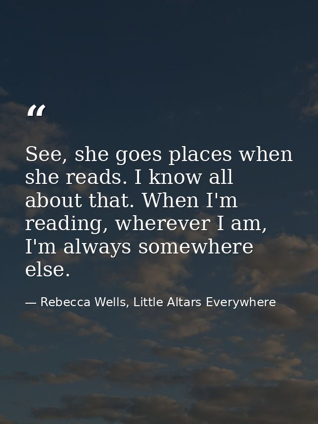 See, she goes places when she reads. I know all about that. When I'm reading, wherever I am, I'm always somewhere else. — Rebecca Wells, Little Altars Everywhere