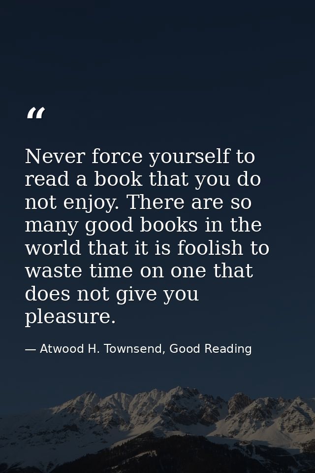Never force yourself to read a book that you do not enjoy. There are so many good books in the world that it is foolish  — Atwood H. Townsend, Good Reading