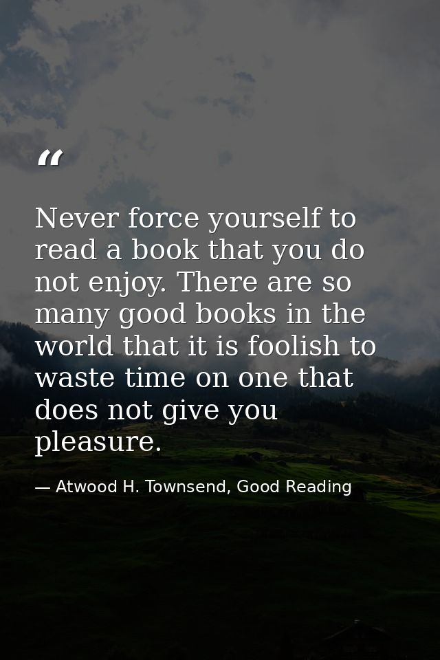 Never force yourself to read a book that you do not enjoy. There are so many good books in the world that it is foolish  — Atwood H. Townsend, Good Reading