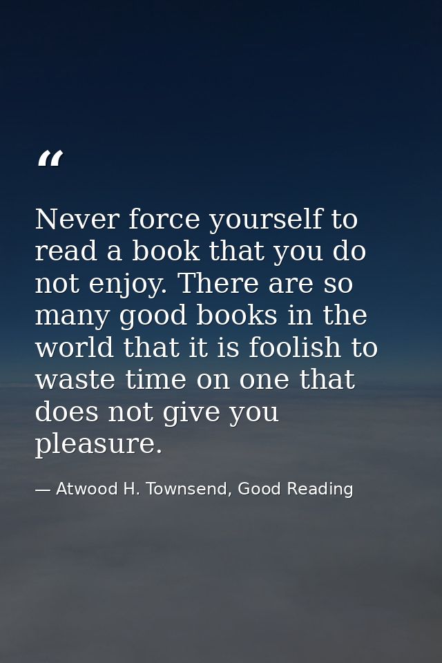Never force yourself to read a book that you do not enjoy. There are so many good books in the world that it is foolish  — Atwood H. Townsend, Good Reading