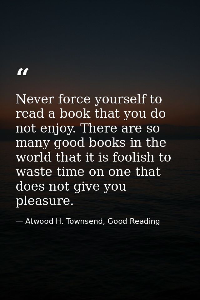 Never force yourself to read a book that you do not enjoy. There are so many good books in the world that it is foolish  — Atwood H. Townsend, Good Reading