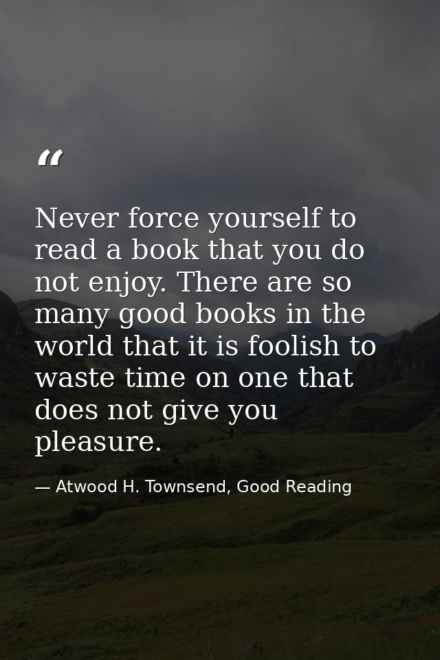 Never force yourself to read a book that you do not enjoy. There are so many good books in the world that it is foolish  — Atwood H. Townsend, Good Reading
