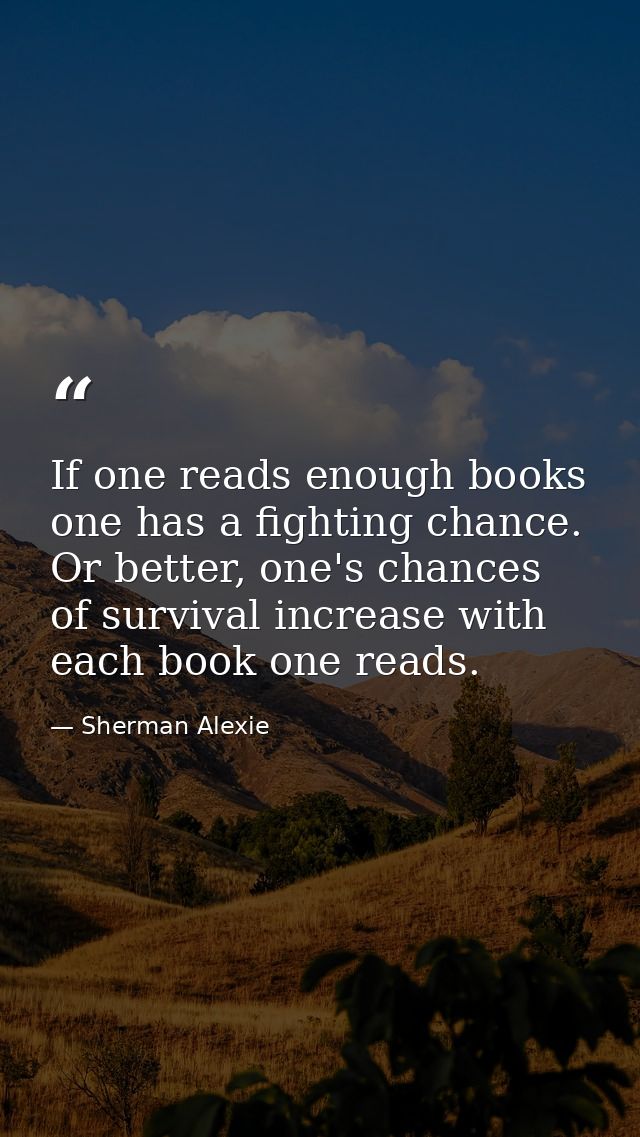 If one reads enough books one has a fighting chance. Or better, one's chances of survival increase with each book one re — Sherman Alexie