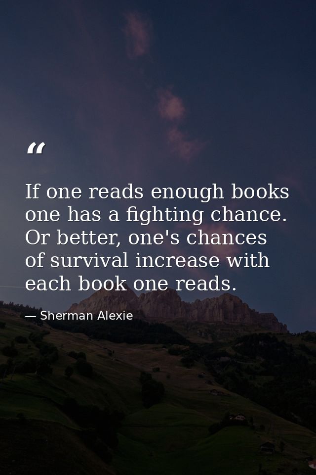 If one reads enough books one has a fighting chance. Or better, one's chances of survival increase with each book one re — Sherman Alexie