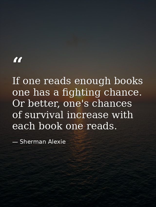 If one reads enough books one has a fighting chance. Or better, one's chances of survival increase with each book one re — Sherman Alexie