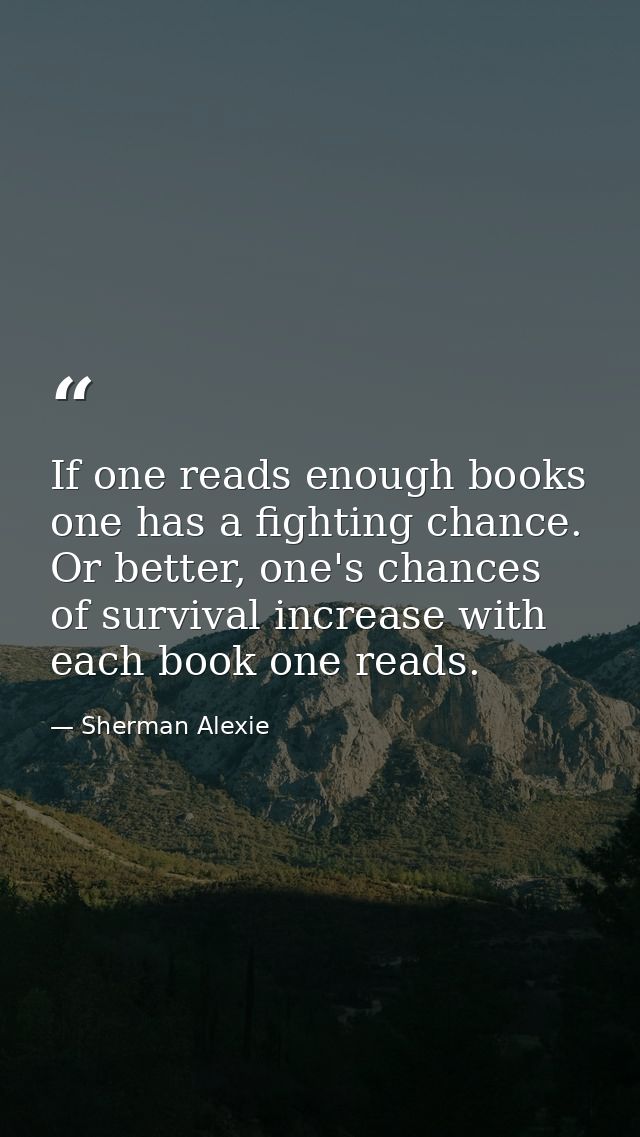 If one reads enough books one has a fighting chance. Or better, one's chances of survival increase with each book one re — Sherman Alexie
