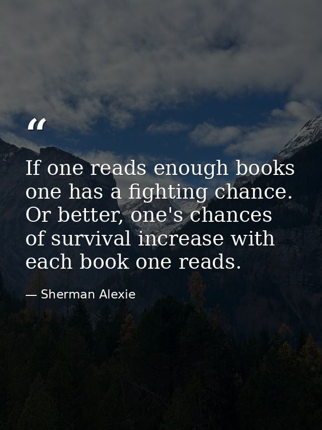 If one reads enough books one has a fighting chance. Or better, one's chances of survival increase with each book one re — Sherman Alexie