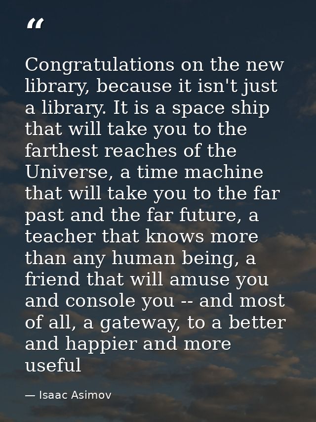 Congratulations on the new library, because it isn't just a library. It is a space ship that will take you to the farthe — Isaac Asimov