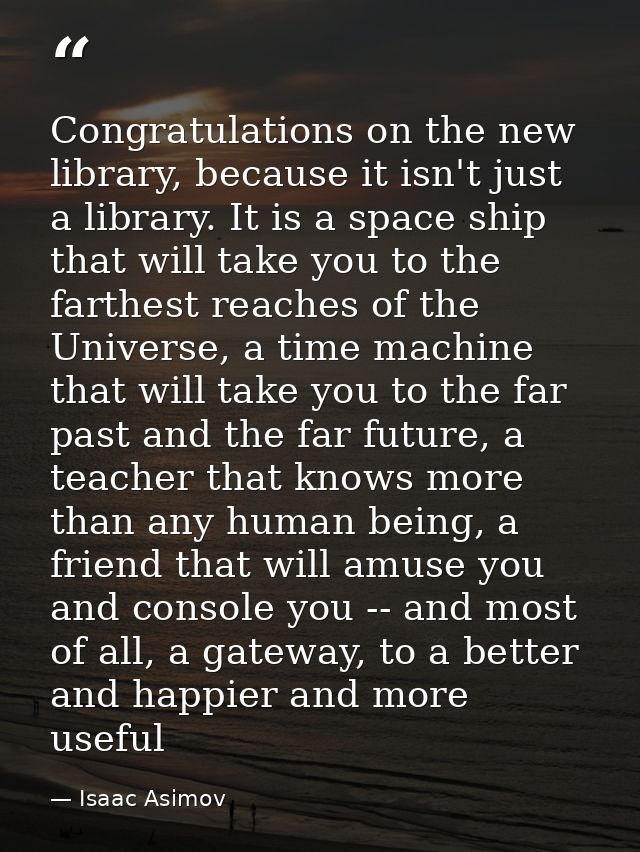 Congratulations on the new library, because it isn't just a library. It is a space ship that will take you to the farthe — Isaac Asimov