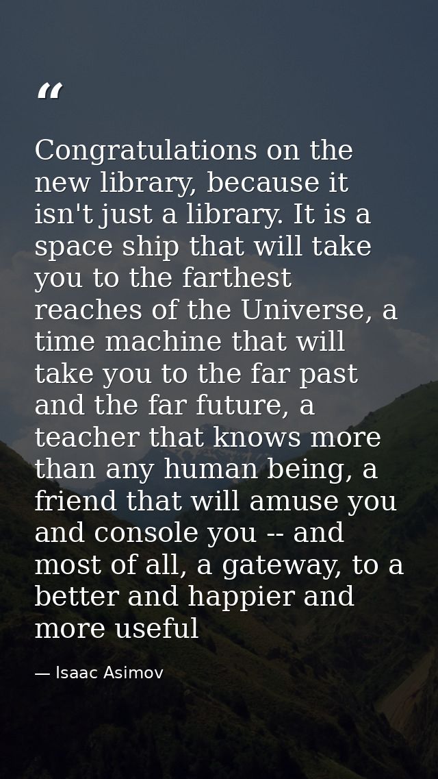 Congratulations on the new library, because it isn't just a library. It is a space ship that will take you to the farthe — Isaac Asimov