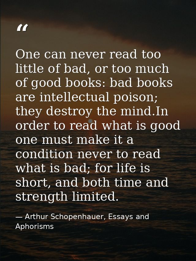 One can never read too little of bad, or too much of good books: bad books are intellectual poison; they destroy the min — Arthur Schopenhauer, Essays and Aphorisms