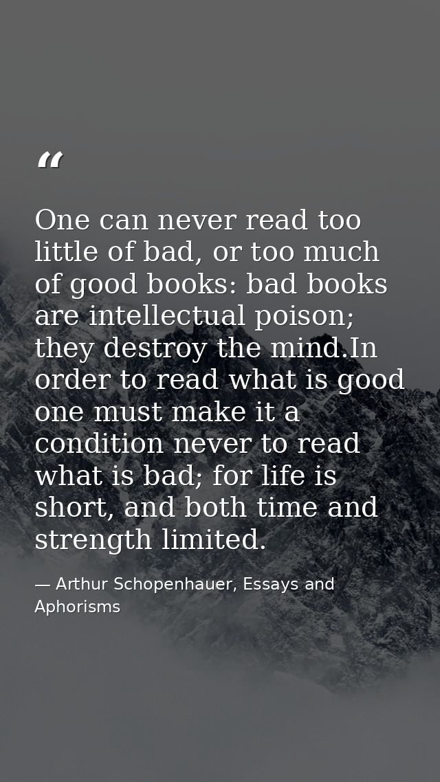 One can never read too little of bad, or too much of good books: bad books are intellectual poison; they destroy the min — Arthur Schopenhauer, Essays and Aphorisms