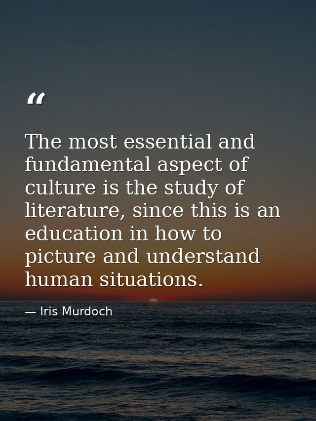 The most essential and fundamental aspect of culture is the study of literature, since this is an education in how to pi — Iris Murdoch