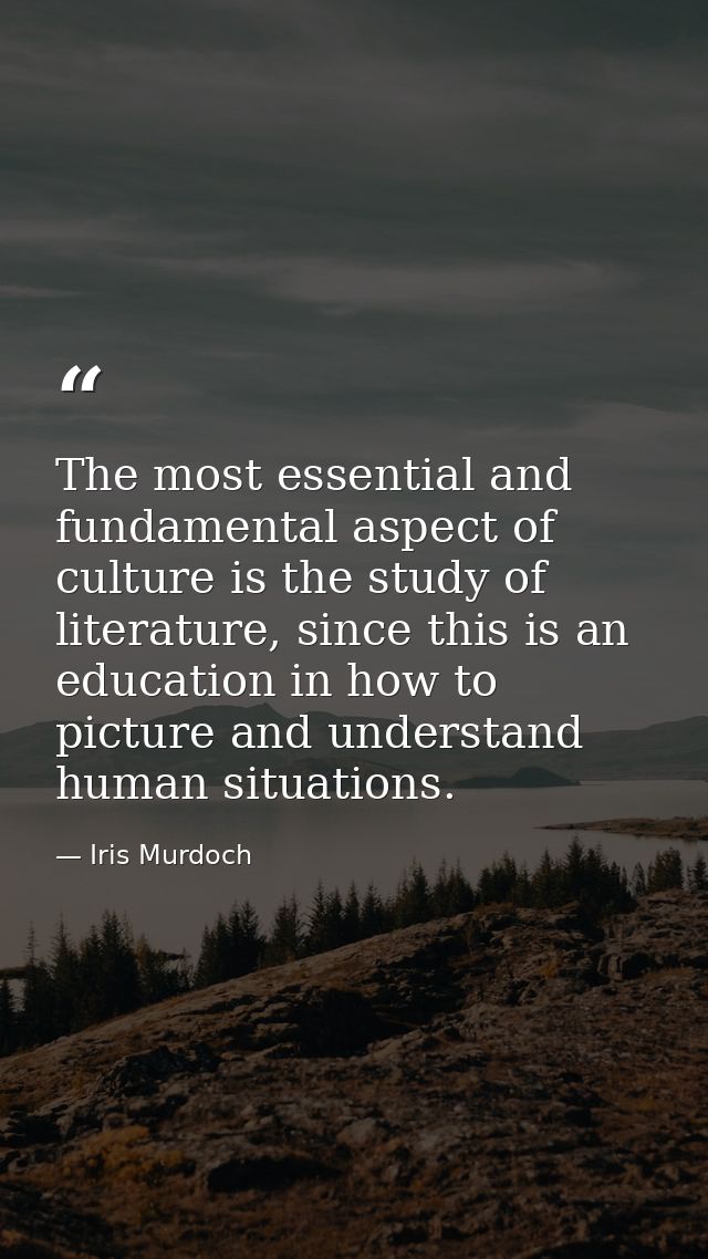 The most essential and fundamental aspect of culture is the study of literature, since this is an education in how to pi — Iris Murdoch