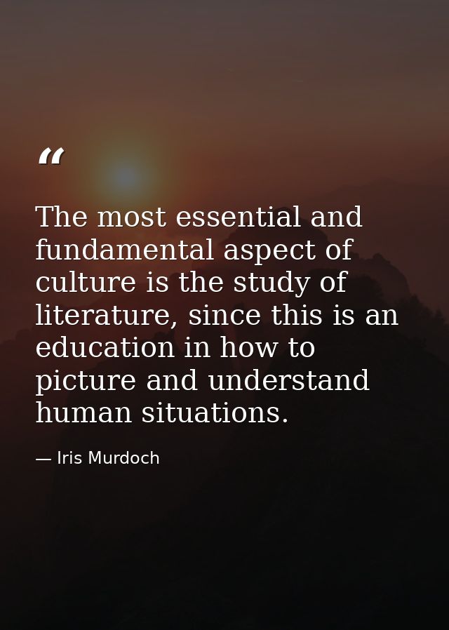The most essential and fundamental aspect of culture is the study of literature, since this is an education in how to pi — Iris Murdoch