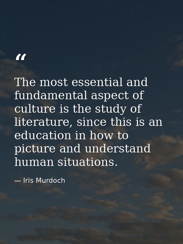 The most essential and fundamental aspect of culture is the study of literature, since this is an education in how to pi — Iris Murdoch