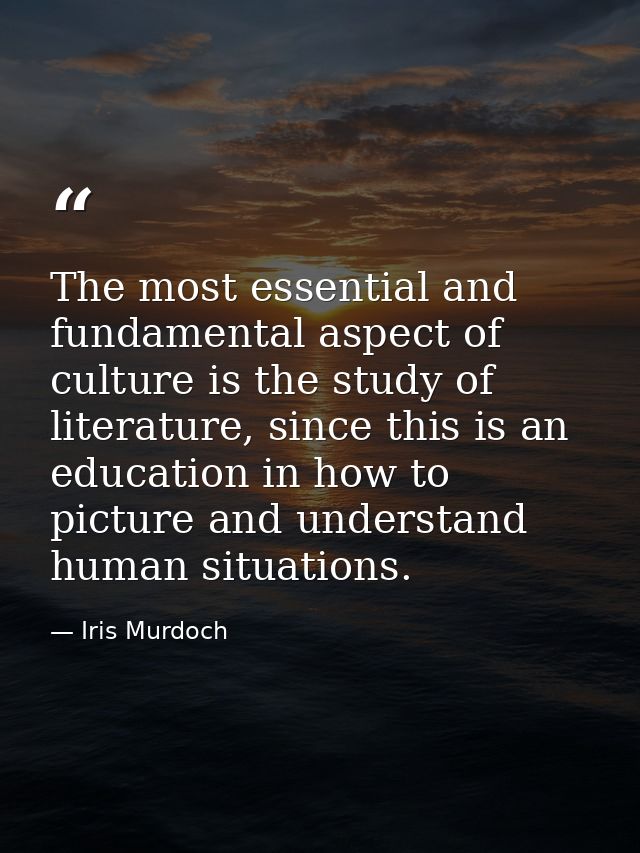 The most essential and fundamental aspect of culture is the study of literature, since this is an education in how to pi — Iris Murdoch