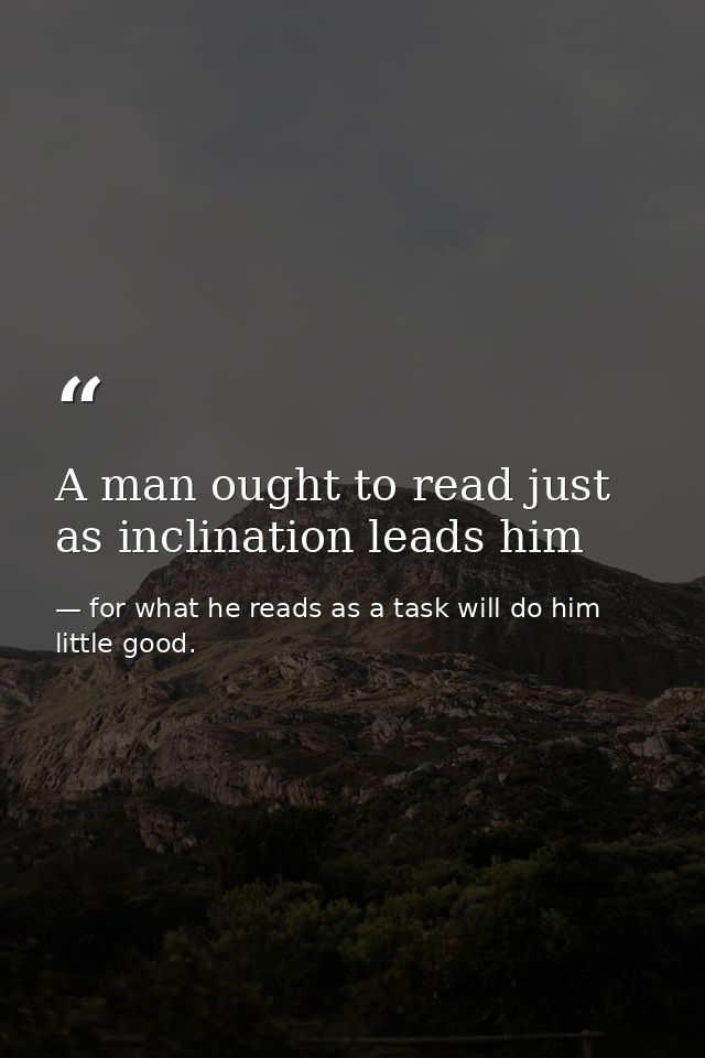 A man ought to read just as inclination leads him — for what he reads as a task will do him little good.