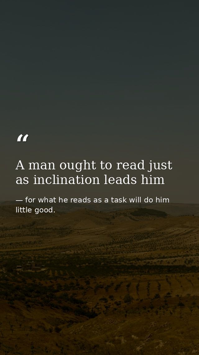 A man ought to read just as inclination leads him — for what he reads as a task will do him little good.