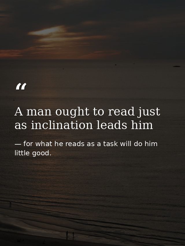 A man ought to read just as inclination leads him — for what he reads as a task will do him little good.