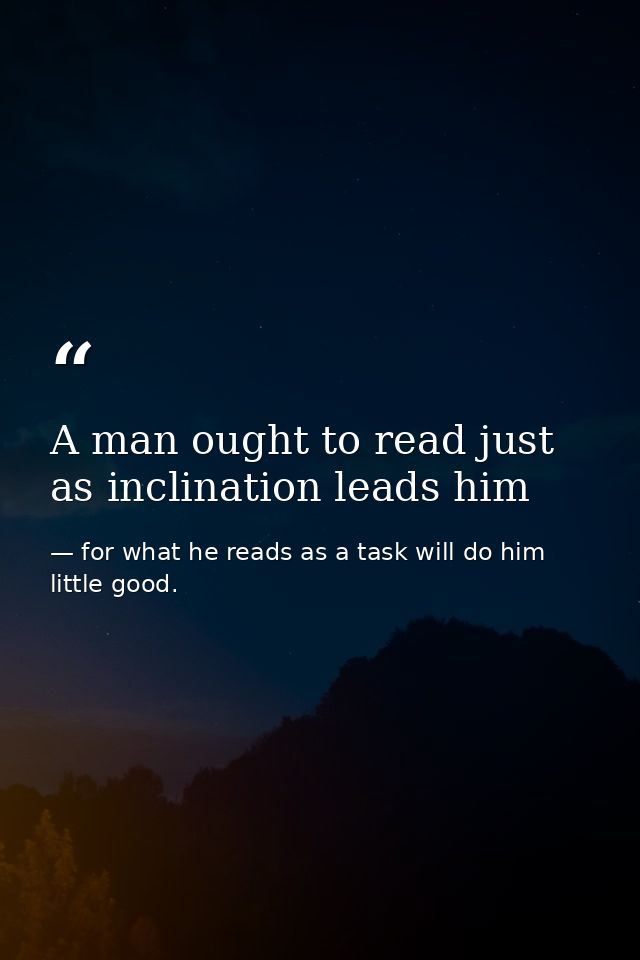 A man ought to read just as inclination leads him — for what he reads as a task will do him little good.