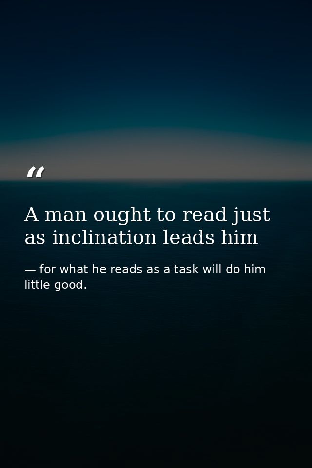 A man ought to read just as inclination leads him — for what he reads as a task will do him little good.