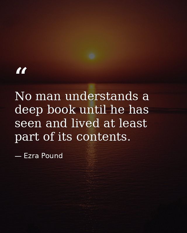 No man understands a deep book until he has seen and lived at least part of its contents. — Ezra Pound
