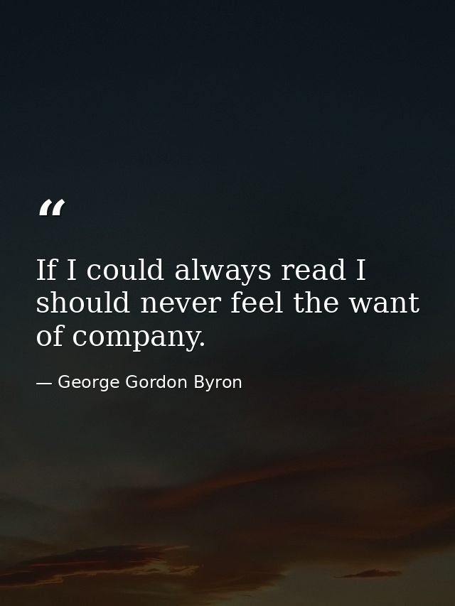 If I could always read I should never feel the want of company. — George Gordon Byron